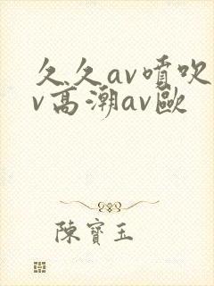 久久av喷吹av高潮av欧