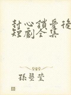 封心锁爱后开始短剧全集