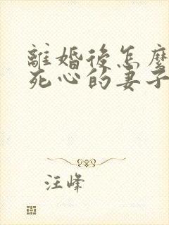 离婚后怎么挽回死心的妻子