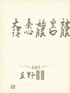 大秦始皇被我怼得心服口服小说