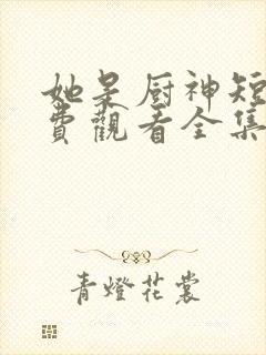 她是厨神短剧免费观看全集高清版