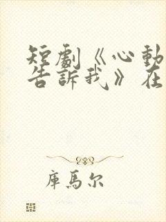 短剧《心动还请告诉我》在线观看