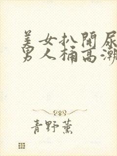 美女扒开尿口让男人桶高潮喷水在线