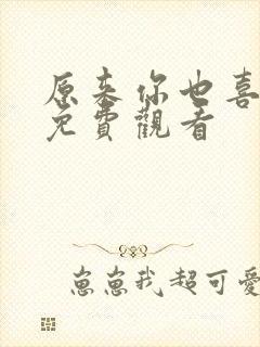 原来你也喜欢我免费观看