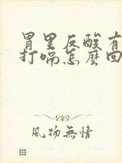 胃里反酸有气想打嗝怎么回事