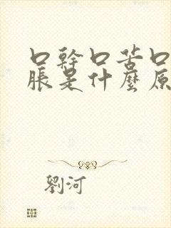 口干口苦口臭胃胀是什么原因引起的