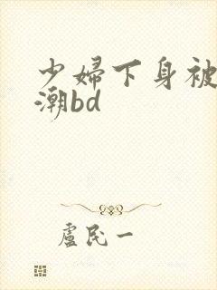 少妇下身被添高潮bd