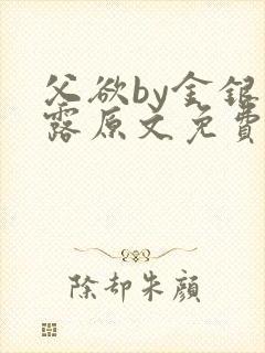 父欲by金银花露原文免费阅读笔趣阁