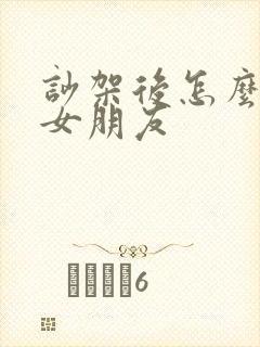 吵架后怎么挽回女朋友