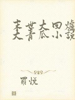 末世大回炉一条大青瓜小说全集完整版