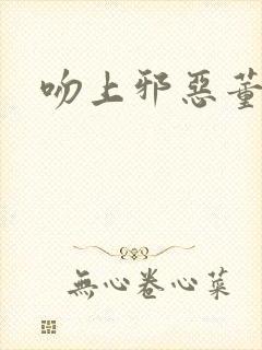 吻上邪恶董事长