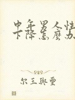 中年男人性功能下降怎么办