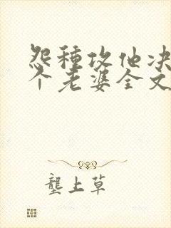 怨种攻他决定换个老婆全文免费阅读