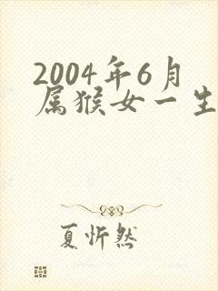 2004年6月属猴女一生命运如何