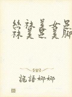 丝袜美女足淫丝袜美足美脚