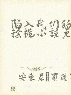 陷入我们的热恋徐栀小说免费完整观看