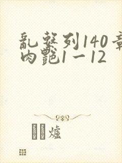 乱系列140章肉艳1一12
