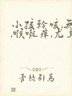 小孩干咳,无痰,喉咙痒,尤其夜里严重封面