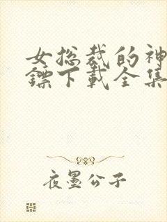 女总裁的神级保镖下载全集