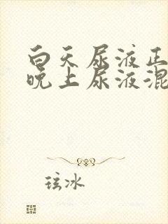 白天尿液正常,晚上尿液混有白色沉淀物