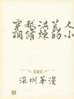 穿越洪荒人族低调修炼的小说