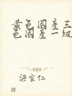 黄色国产三级黄色国产一级毛aa级