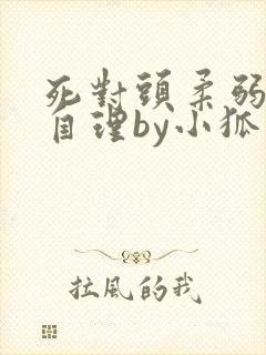 死对头柔弱不能自理by小狐狸君免费阅读
