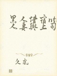 黑人借宿ntr人妻与上司中出