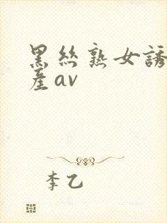 黑丝熟女诱惑国产av