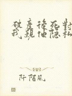 破产后死对头让我亲他隐私免费阅读全文