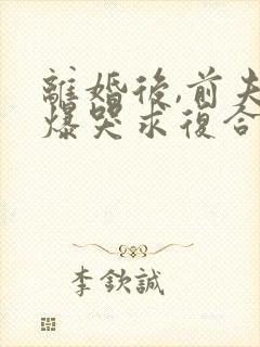 离婚后,前夫他爆哭求复合免费阅读正版