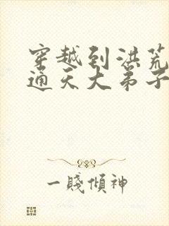 穿越到洪荒成为通天大弟子的小说