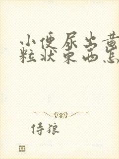 小便尿出黄色颗粒状东西怎么回事