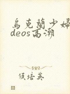 乌克兰少妇videos高潮