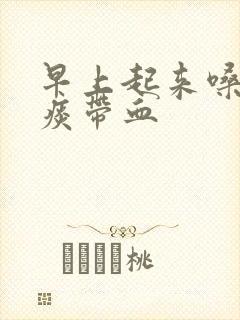 早上起来嗓子有痰带血