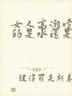 女人高潮喷出来的是水还是尿液呢