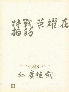 特战荣耀在哪儿拍的