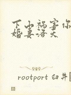 下山祸害你的未婚妻洛天