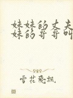 妹妹的丈夫叫妹妹的哥哥叫什么