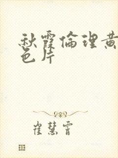 秋霞伦理黄色黄色片