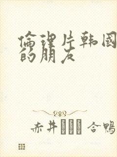 伦理片韩国姐姐的朋友封面