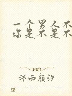 一个男人不联系你是不是不爱你了