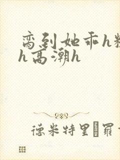 脔到她乖h粗话h高潮h