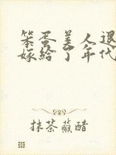 笨蛋美人退婚后嫁给了年代文大佬免费阅读