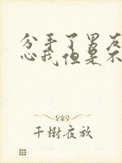 分手了男友还关心我但是不提复合