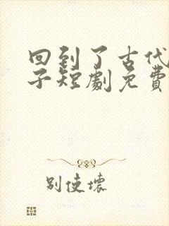 回到了古代当太子短剧免费在线观看