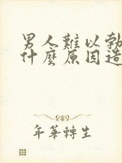 男人难以勃起是什么原因造成的