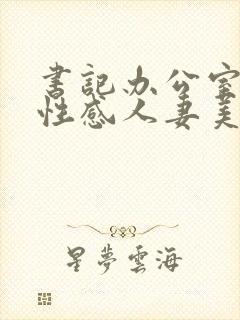 书记办公室里的性感人妻美少妇