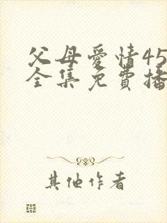 父母爱情45集全集免费播放最新章节