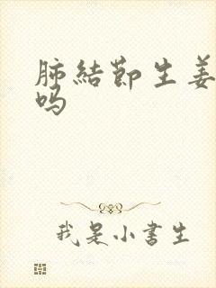 肺结节生姜能吃吗